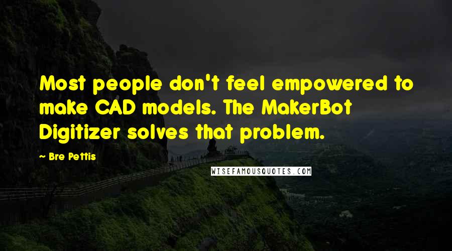 Bre Pettis Quotes: Most people don't feel empowered to make CAD models. The MakerBot Digitizer solves that problem.
