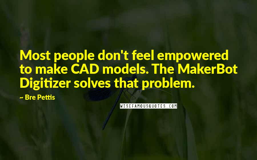 Bre Pettis Quotes: Most people don't feel empowered to make CAD models. The MakerBot Digitizer solves that problem.