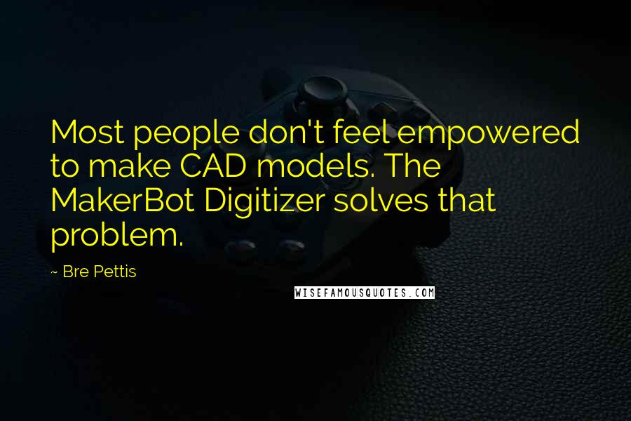 Bre Pettis Quotes: Most people don't feel empowered to make CAD models. The MakerBot Digitizer solves that problem.
