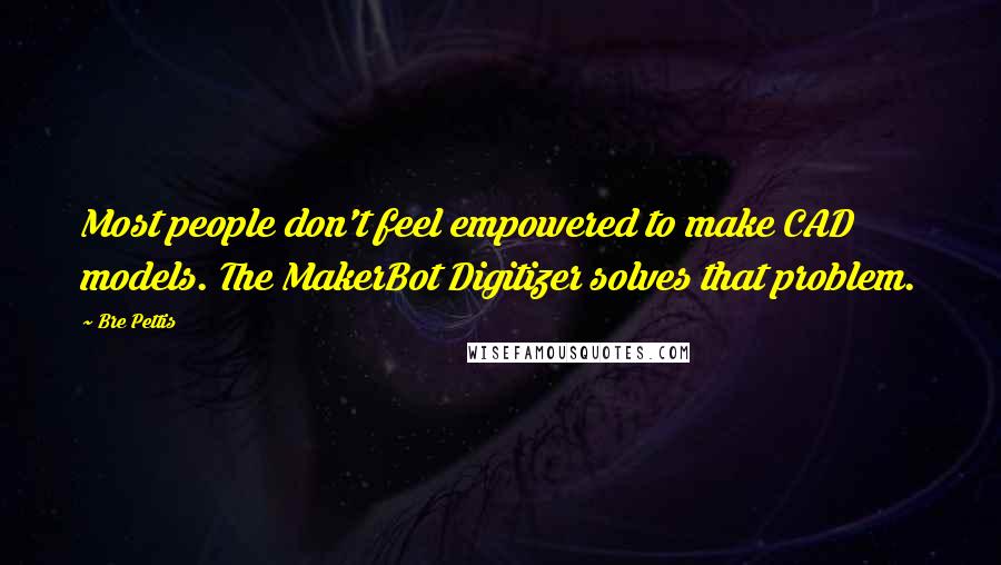 Bre Pettis Quotes: Most people don't feel empowered to make CAD models. The MakerBot Digitizer solves that problem.