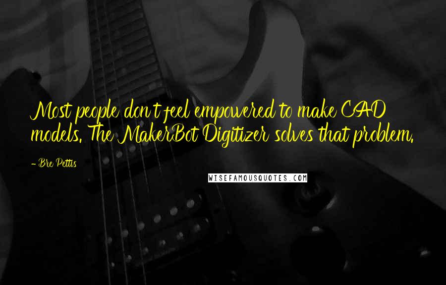 Bre Pettis Quotes: Most people don't feel empowered to make CAD models. The MakerBot Digitizer solves that problem.