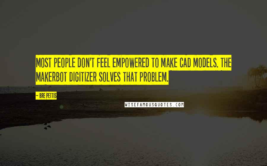Bre Pettis Quotes: Most people don't feel empowered to make CAD models. The MakerBot Digitizer solves that problem.