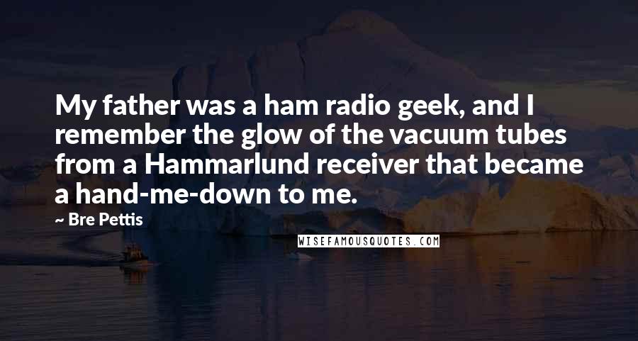 Bre Pettis Quotes: My father was a ham radio geek, and I remember the glow of the vacuum tubes from a Hammarlund receiver that became a hand-me-down to me.