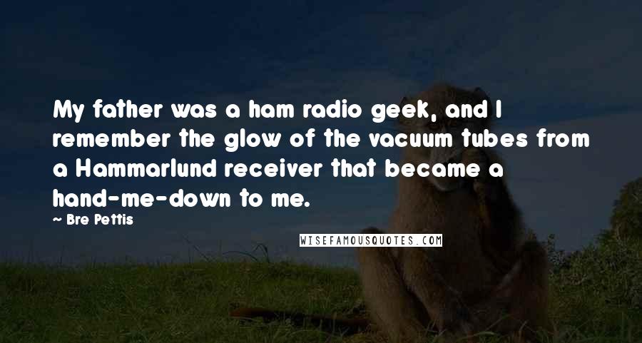 Bre Pettis Quotes: My father was a ham radio geek, and I remember the glow of the vacuum tubes from a Hammarlund receiver that became a hand-me-down to me.