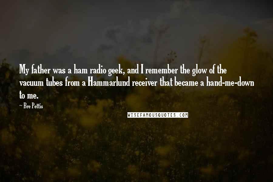 Bre Pettis Quotes: My father was a ham radio geek, and I remember the glow of the vacuum tubes from a Hammarlund receiver that became a hand-me-down to me.