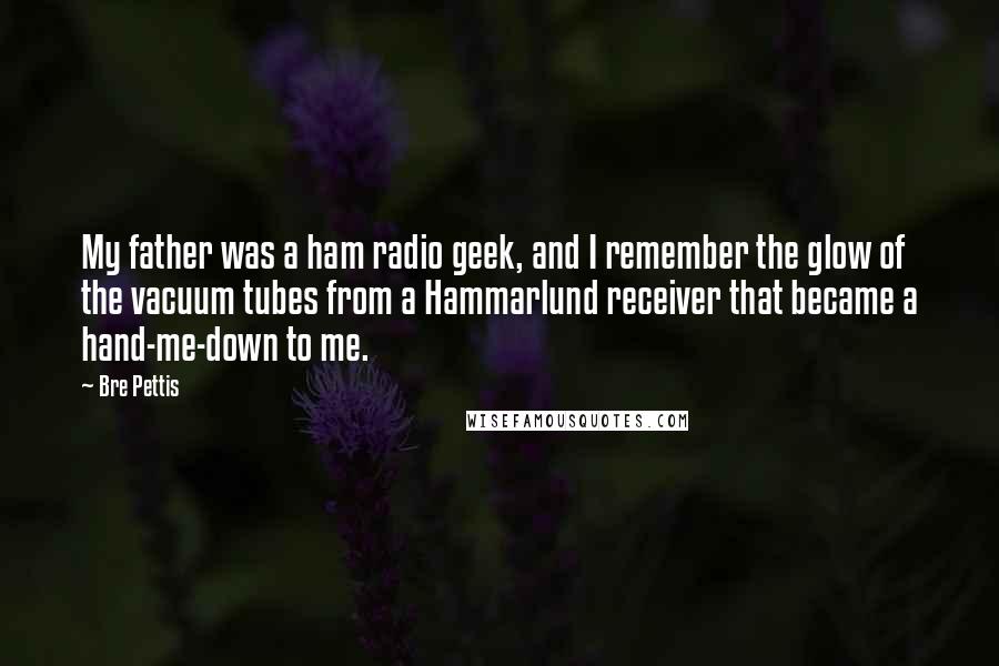 Bre Pettis Quotes: My father was a ham radio geek, and I remember the glow of the vacuum tubes from a Hammarlund receiver that became a hand-me-down to me.