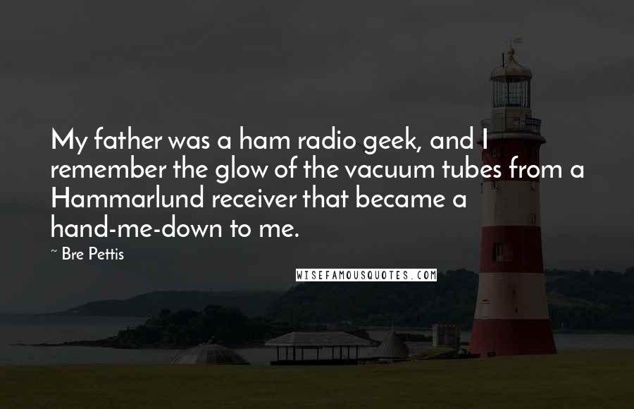 Bre Pettis Quotes: My father was a ham radio geek, and I remember the glow of the vacuum tubes from a Hammarlund receiver that became a hand-me-down to me.