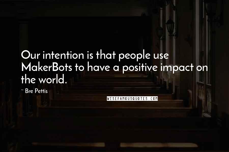 Bre Pettis Quotes: Our intention is that people use MakerBots to have a positive impact on the world.