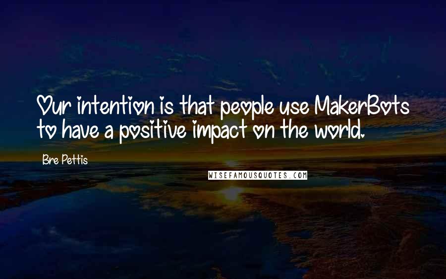 Bre Pettis Quotes: Our intention is that people use MakerBots to have a positive impact on the world.