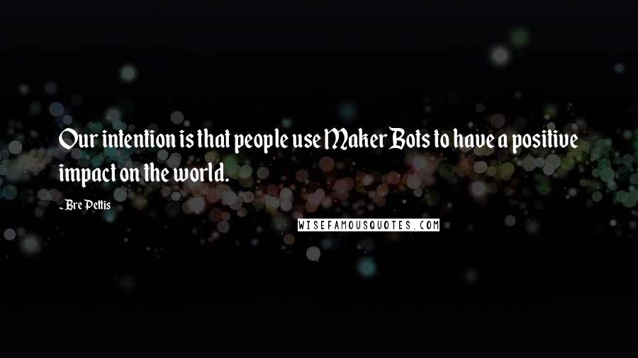 Bre Pettis Quotes: Our intention is that people use MakerBots to have a positive impact on the world.