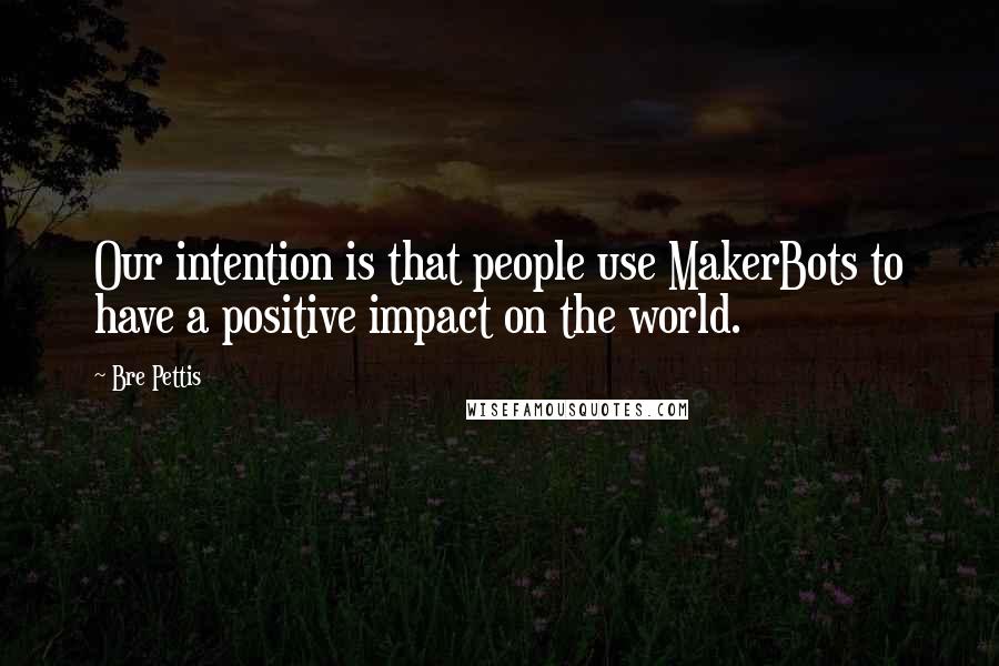 Bre Pettis Quotes: Our intention is that people use MakerBots to have a positive impact on the world.