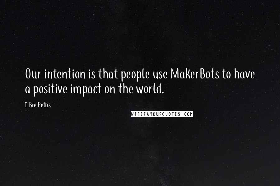 Bre Pettis Quotes: Our intention is that people use MakerBots to have a positive impact on the world.