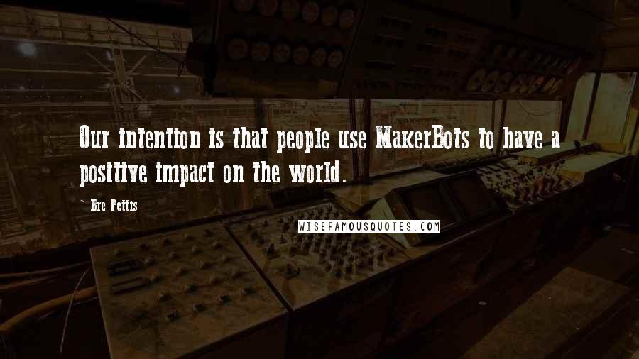 Bre Pettis Quotes: Our intention is that people use MakerBots to have a positive impact on the world.