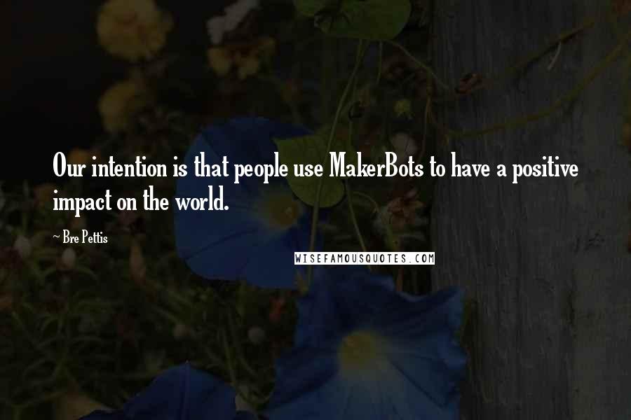 Bre Pettis Quotes: Our intention is that people use MakerBots to have a positive impact on the world.