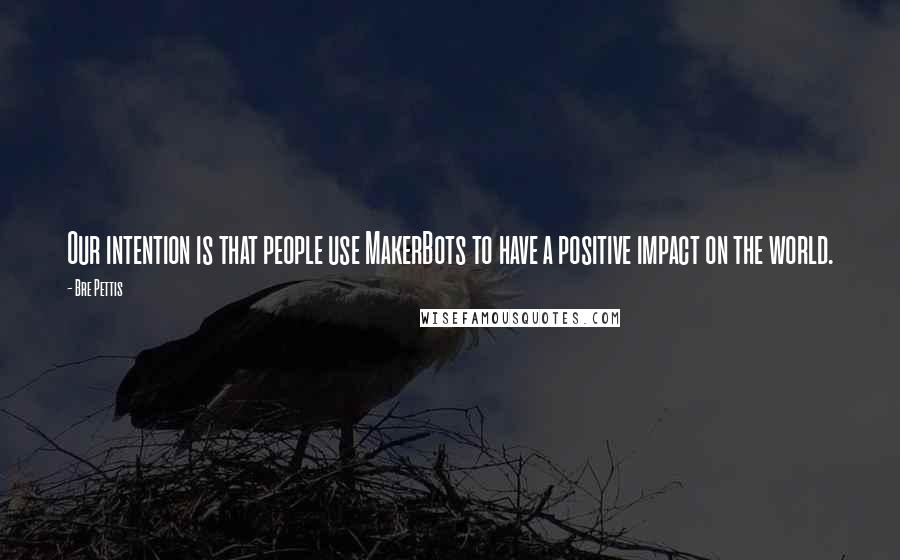 Bre Pettis Quotes: Our intention is that people use MakerBots to have a positive impact on the world.