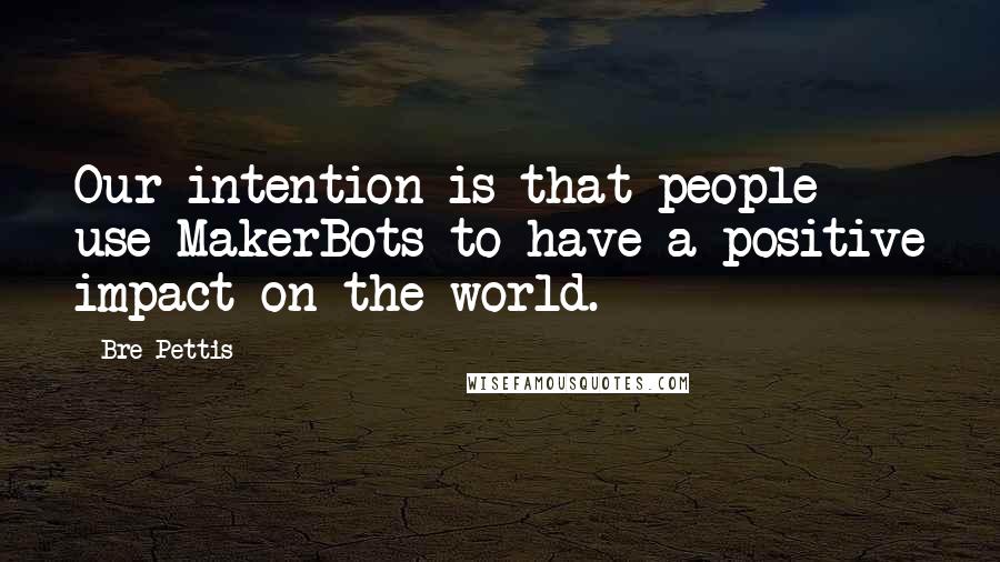 Bre Pettis Quotes: Our intention is that people use MakerBots to have a positive impact on the world.