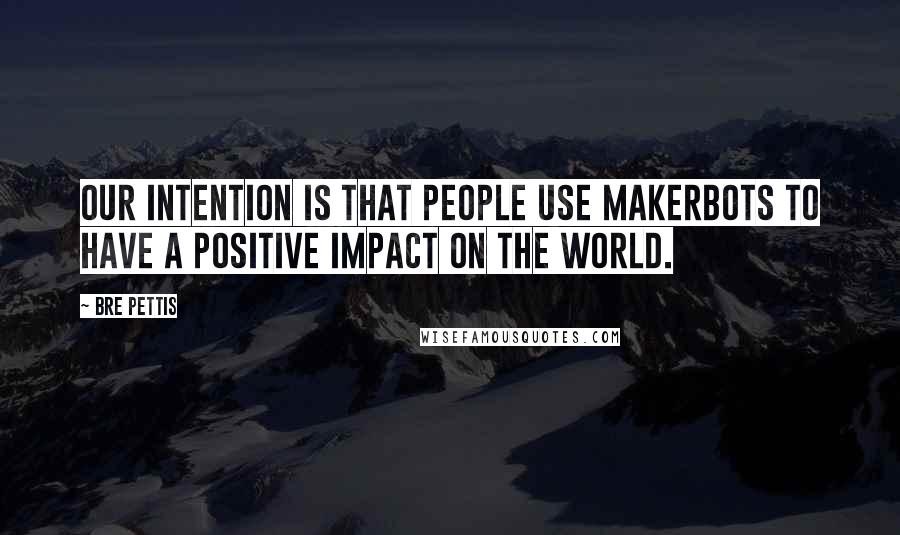 Bre Pettis Quotes: Our intention is that people use MakerBots to have a positive impact on the world.