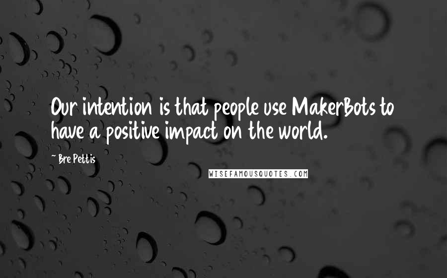 Bre Pettis Quotes: Our intention is that people use MakerBots to have a positive impact on the world.