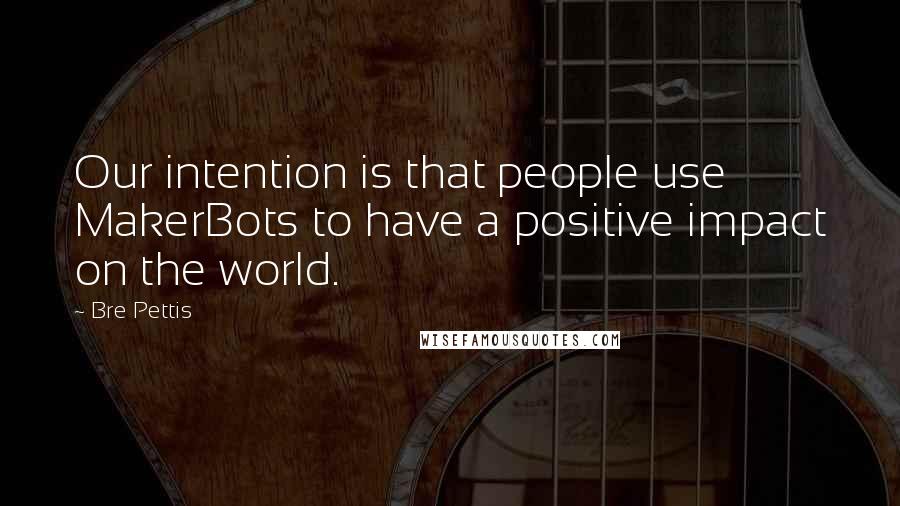 Bre Pettis Quotes: Our intention is that people use MakerBots to have a positive impact on the world.