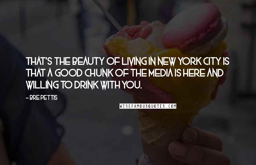 Bre Pettis Quotes: That's the beauty of living in New York City is that a good chunk of the media is here and willing to drink with you.