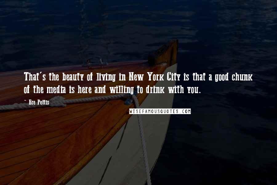 Bre Pettis Quotes: That's the beauty of living in New York City is that a good chunk of the media is here and willing to drink with you.