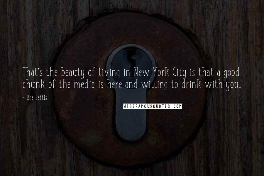 Bre Pettis Quotes: That's the beauty of living in New York City is that a good chunk of the media is here and willing to drink with you.