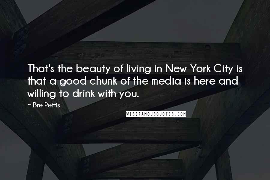 Bre Pettis Quotes: That's the beauty of living in New York City is that a good chunk of the media is here and willing to drink with you.