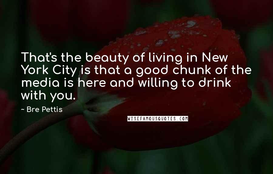 Bre Pettis Quotes: That's the beauty of living in New York City is that a good chunk of the media is here and willing to drink with you.