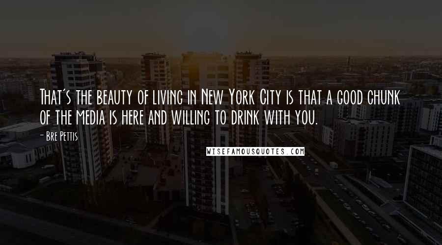 Bre Pettis Quotes: That's the beauty of living in New York City is that a good chunk of the media is here and willing to drink with you.