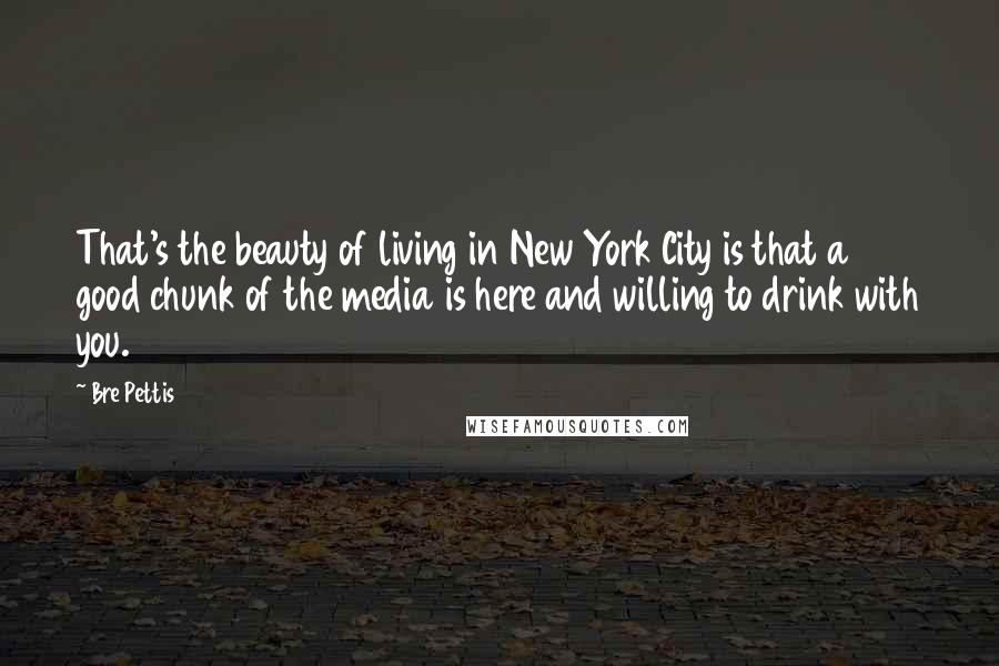 Bre Pettis Quotes: That's the beauty of living in New York City is that a good chunk of the media is here and willing to drink with you.