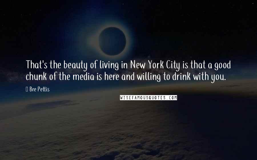 Bre Pettis Quotes: That's the beauty of living in New York City is that a good chunk of the media is here and willing to drink with you.