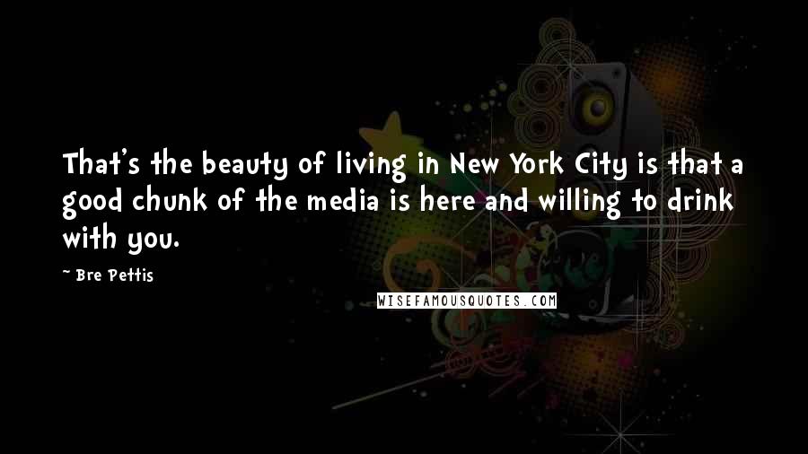 Bre Pettis Quotes: That's the beauty of living in New York City is that a good chunk of the media is here and willing to drink with you.