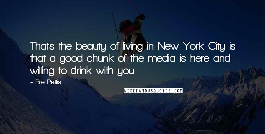 Bre Pettis Quotes: That's the beauty of living in New York City is that a good chunk of the media is here and willing to drink with you.