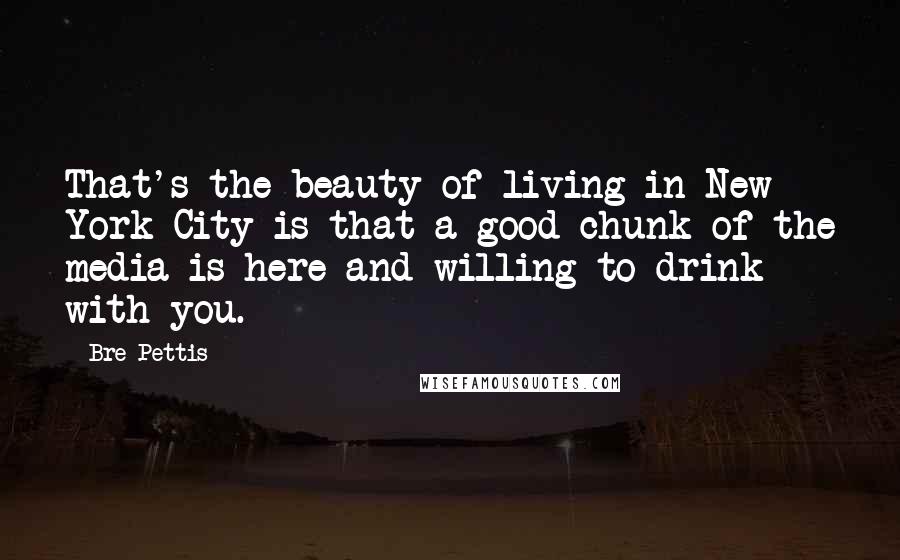 Bre Pettis Quotes: That's the beauty of living in New York City is that a good chunk of the media is here and willing to drink with you.