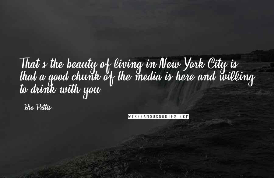 Bre Pettis Quotes: That's the beauty of living in New York City is that a good chunk of the media is here and willing to drink with you.