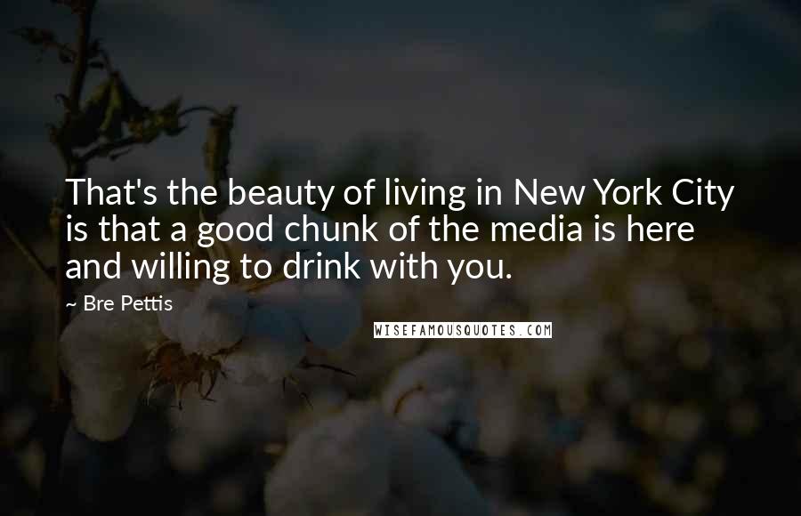 Bre Pettis Quotes: That's the beauty of living in New York City is that a good chunk of the media is here and willing to drink with you.