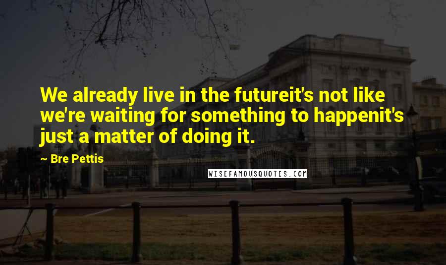 Bre Pettis Quotes: We already live in the futureit's not like we're waiting for something to happenit's just a matter of doing it.