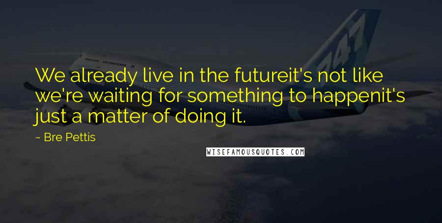 Bre Pettis Quotes: We already live in the futureit's not like we're waiting for something to happenit's just a matter of doing it.