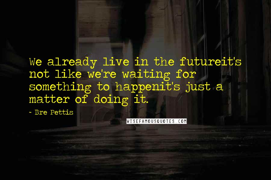 Bre Pettis Quotes: We already live in the futureit's not like we're waiting for something to happenit's just a matter of doing it.