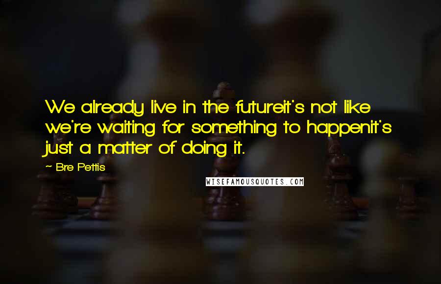 Bre Pettis Quotes: We already live in the futureit's not like we're waiting for something to happenit's just a matter of doing it.