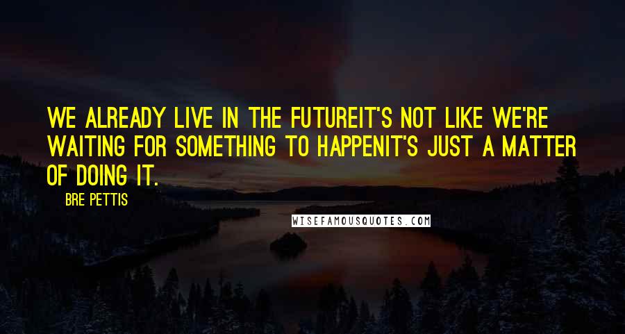 Bre Pettis Quotes: We already live in the futureit's not like we're waiting for something to happenit's just a matter of doing it.