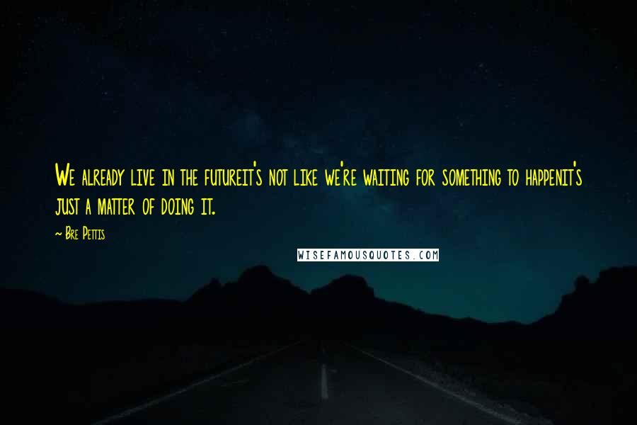 Bre Pettis Quotes: We already live in the futureit's not like we're waiting for something to happenit's just a matter of doing it.