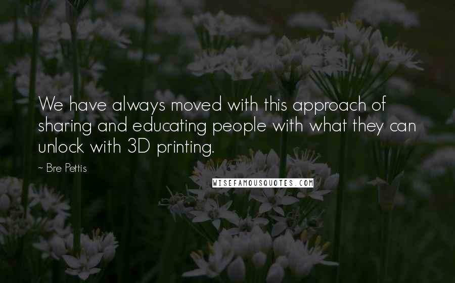 Bre Pettis Quotes: We have always moved with this approach of sharing and educating people with what they can unlock with 3D printing.