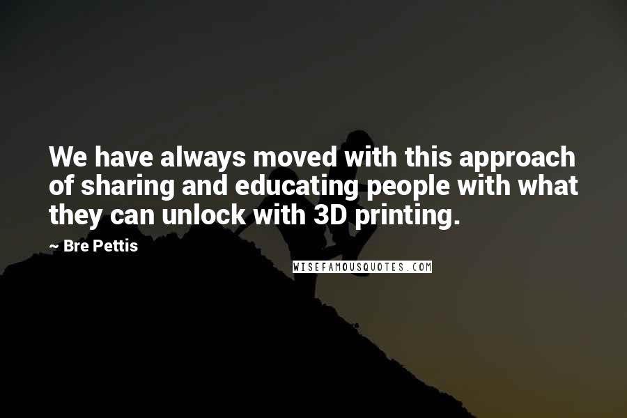 Bre Pettis Quotes: We have always moved with this approach of sharing and educating people with what they can unlock with 3D printing.