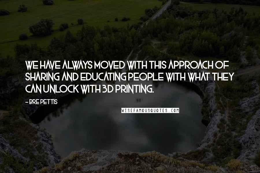 Bre Pettis Quotes: We have always moved with this approach of sharing and educating people with what they can unlock with 3D printing.