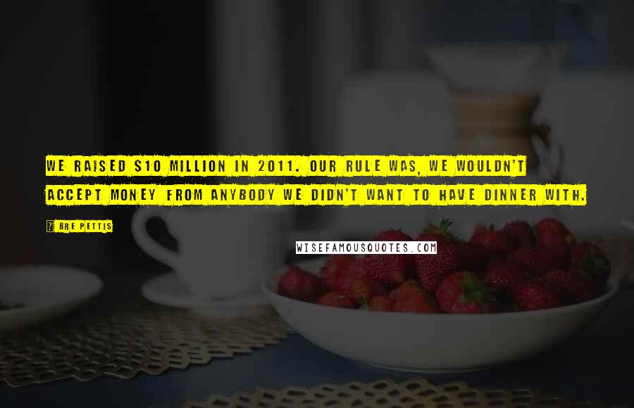 Bre Pettis Quotes: We raised $10 million in 2011. Our rule was, we wouldn't accept money from anybody we didn't want to have dinner with.