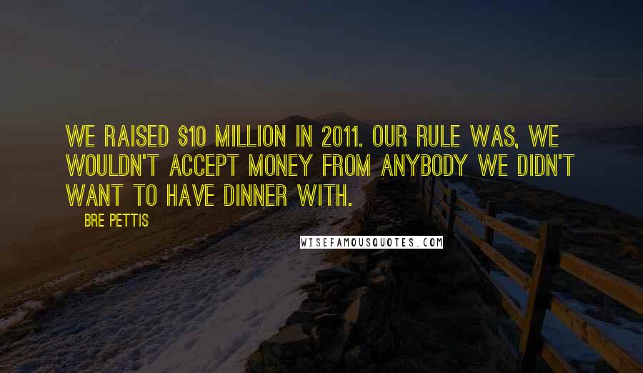 Bre Pettis Quotes: We raised $10 million in 2011. Our rule was, we wouldn't accept money from anybody we didn't want to have dinner with.