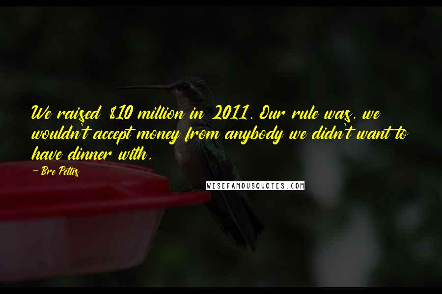 Bre Pettis Quotes: We raised $10 million in 2011. Our rule was, we wouldn't accept money from anybody we didn't want to have dinner with.