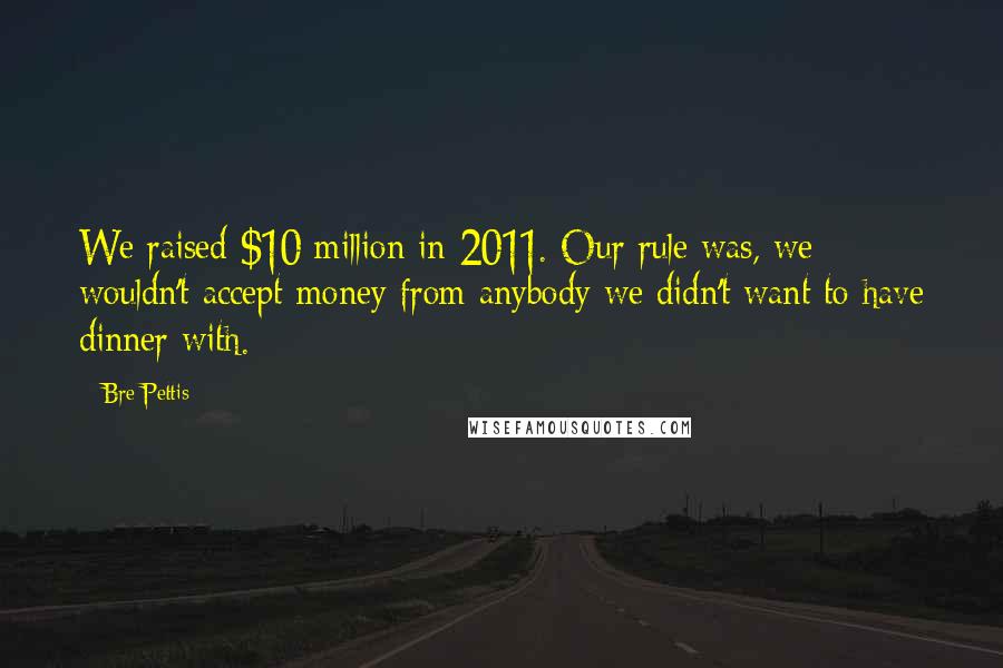 Bre Pettis Quotes: We raised $10 million in 2011. Our rule was, we wouldn't accept money from anybody we didn't want to have dinner with.