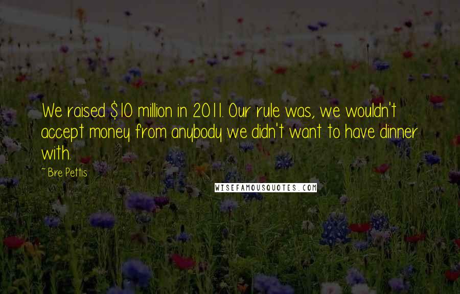 Bre Pettis Quotes: We raised $10 million in 2011. Our rule was, we wouldn't accept money from anybody we didn't want to have dinner with.